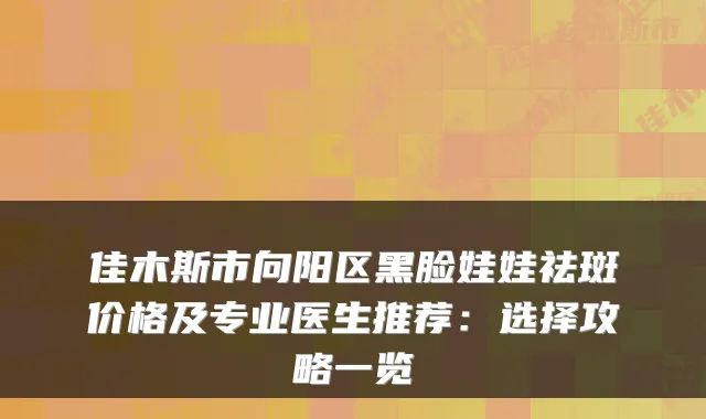 佳木斯市向阳区黑脸娃娃祛斑价格及专业医生推荐:选择攻略一览