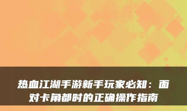 热血江湖手游新手玩家必知：面对卡角都时的正确操作指南