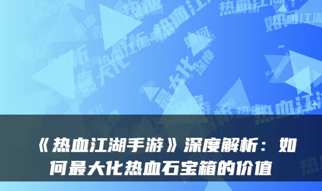 《热血江湖手游》深度解析：如何最大化热血石宝箱的价值
