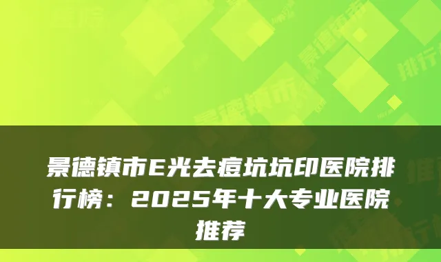 景德镇市E光去痘坑坑印医院排行榜：2025年十大专业医院推荐