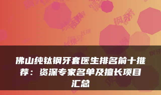佛山纯钛钢牙套医生排名前十推荐：资深专家名单及擅长项目汇总