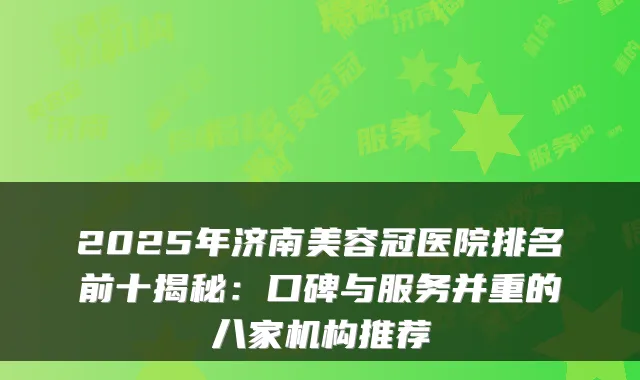 2025年济南美容冠医院排名前十揭秘：口碑与服务并重的八家机构推荐