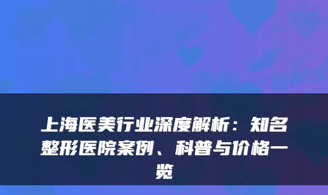 上海医美行业深度解析：知名整形医院案例、科普与价格一览