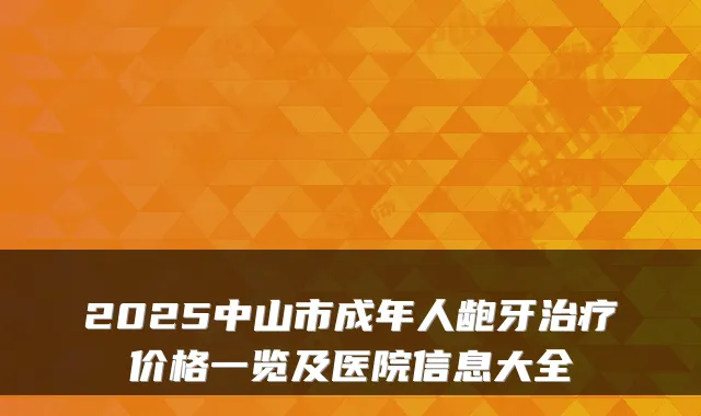 2025中山市成年人龅牙价格一览及医院信息大全