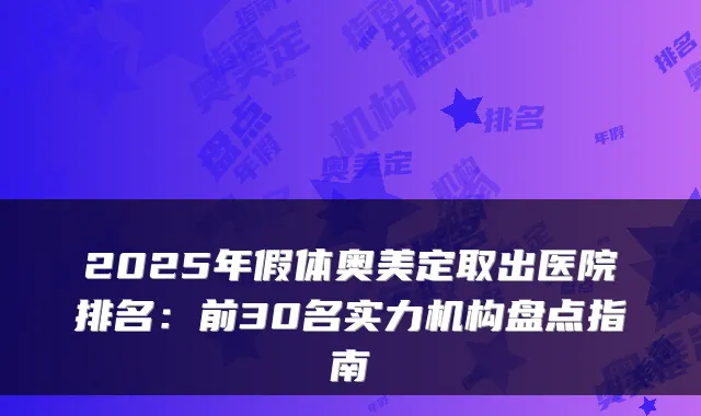 2025年假体奥美定取出医院排名：前30名实力机构盘点指南