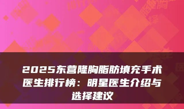 2025东营隆胸脂肪填充手术医生排行榜:明星医生介绍与选择建议