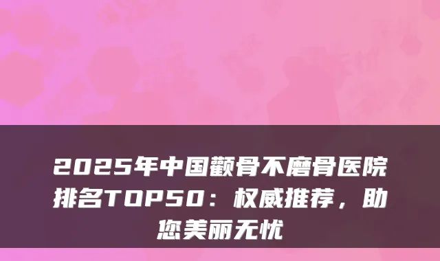 2025年中国颧骨不磨骨医院排名TOP50：推荐，助您美丽无忧