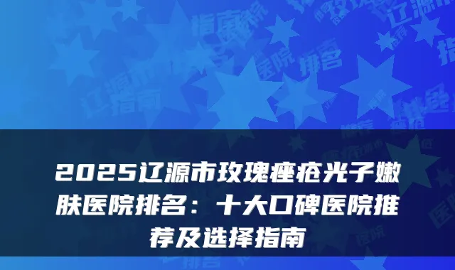 2025辽源市玫瑰痤疮光子嫩肤医院排名：十大口碑医院推荐及选择指南