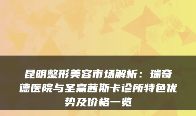 昆明整形美容市场解析：瑞奇德医院与圣熹茜斯卡诊所特色优势及价格一览