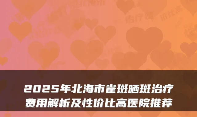 2025年北海市雀斑晒斑费用解析及性价比高医院推荐