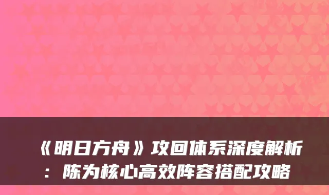 《明日方舟》攻回体系深度解析：陈为核心高效阵容搭配攻略