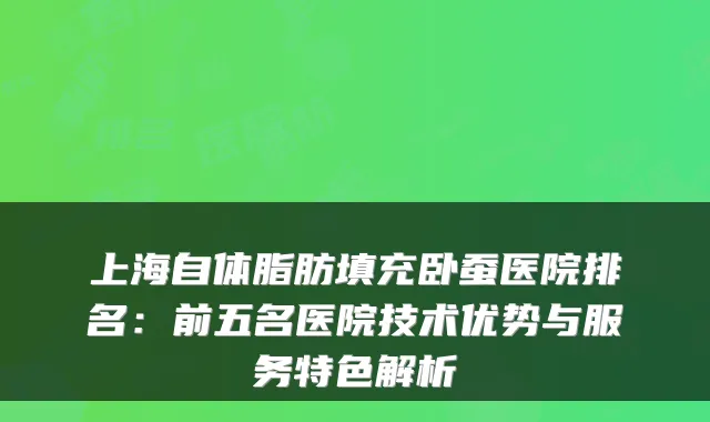 上海自体脂肪填充卧蚕医院排名：前五名医院技术优势与服务特色解析
