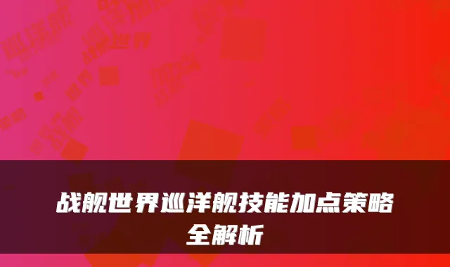 战舰世界巡洋舰技能加点策略全解析