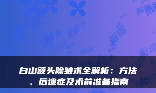 白山额头除皱术全解析：方法、后遗症及术前准备指南