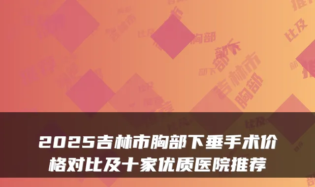 2025吉林市胸部下垂手术价格对比及十家优质医院推荐