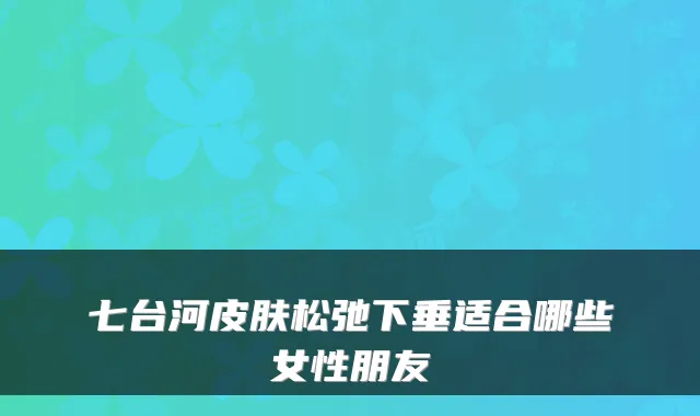 七台河皮肤松弛下垂适合哪些女性朋友