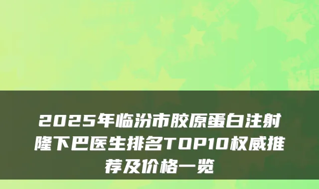 2025年临汾市胶原蛋白注射隆下巴医生排名TOP10推荐及价格一览