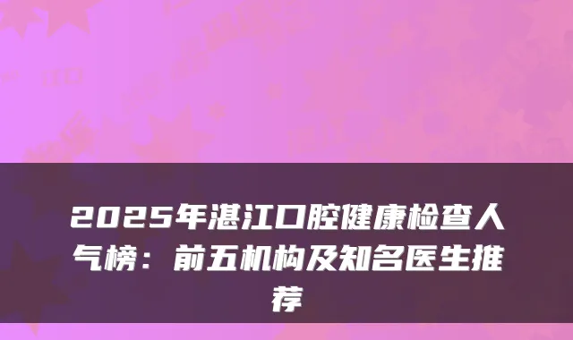 2025年湛江口腔健康检查人气榜:前五机构及知名医生推荐