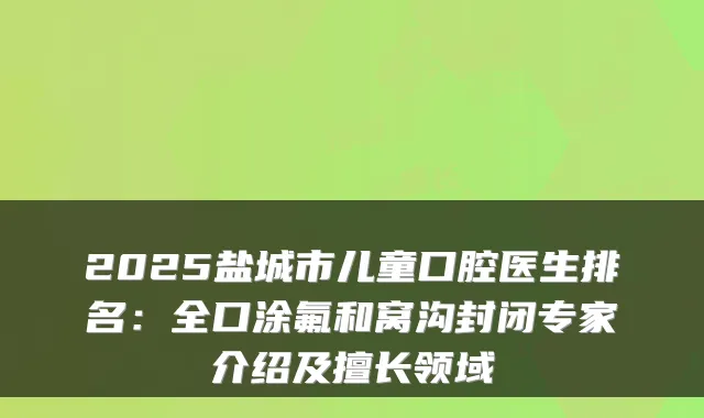 2025盐城市儿童口腔医生排名：全口涂氟和窝沟封闭专家介绍及擅长领域