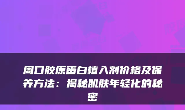 周口胶原蛋白植入剂价格及保养方法：揭秘肌肤年轻化的秘密