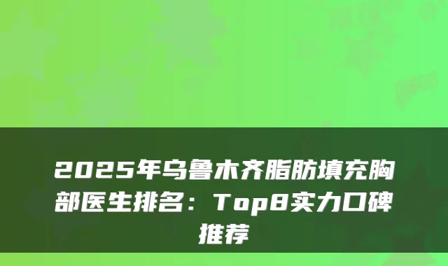 2025年乌鲁木齐脂肪填充胸部医生排名：Top8实力口碑推荐