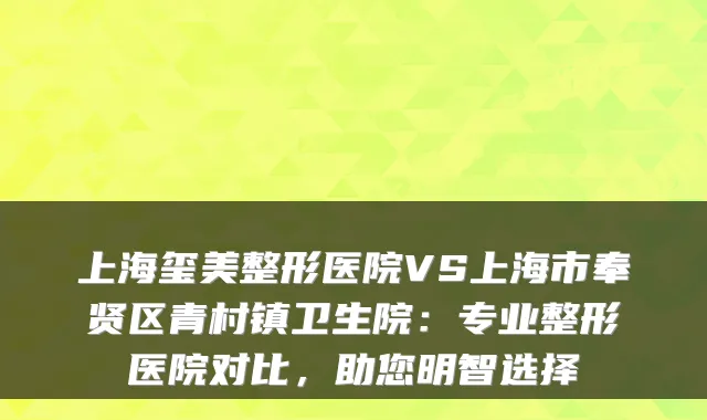 上海玺美整形医院VS上海市奉贤区青村镇卫生院：专业整形医院对比，助您明智选择