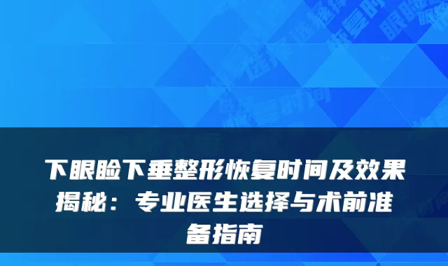 下眼睑下垂整形恢复时间及效果揭秘:专业医生选择与术前准备指南