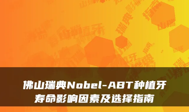 佛山瑞典Nobel-ABT种植牙寿命影响因素及选择指南