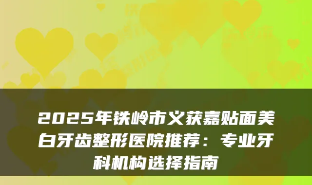 2025年铁岭市义获嘉贴面美白牙齿整形医院推荐:专业牙科机构选择指南