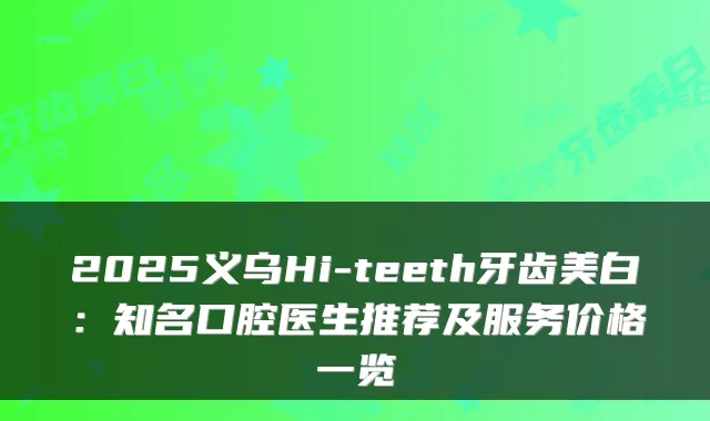2025义乌Hi-teeth牙齿美白：知名口腔医生推荐及服务价格一览