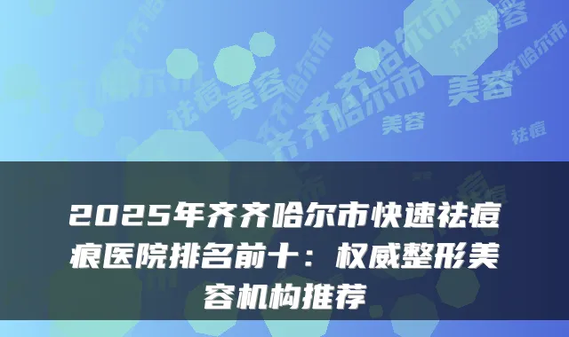 2025年齐齐哈尔市快速祛痘痕医院排名前十:权威整形美容机构推荐