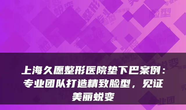 上海久愿整形医院垫下巴案例：专业团队打造精致脸型，见证美丽蜕变