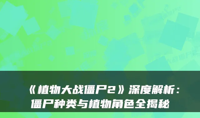 《植物大战僵尸2》深度解析：僵尸种类与植物角色全揭秘