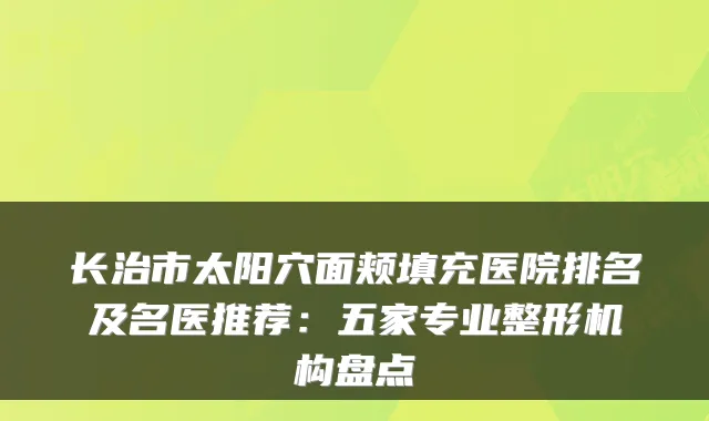 长治市太阳穴面颊填充医院排名及名医推荐：五家专业整形机构盘点