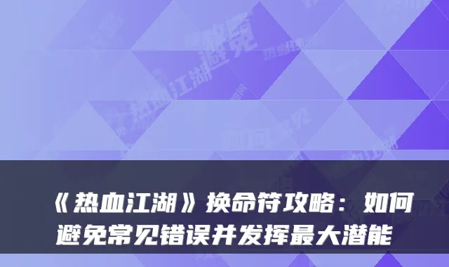 《热血江湖》换命符攻略：如何避免常见错误并发挥大潜能