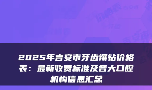 2025年吉安市牙齿镶钻价格表：新收费标准及各大口腔机构信息汇总