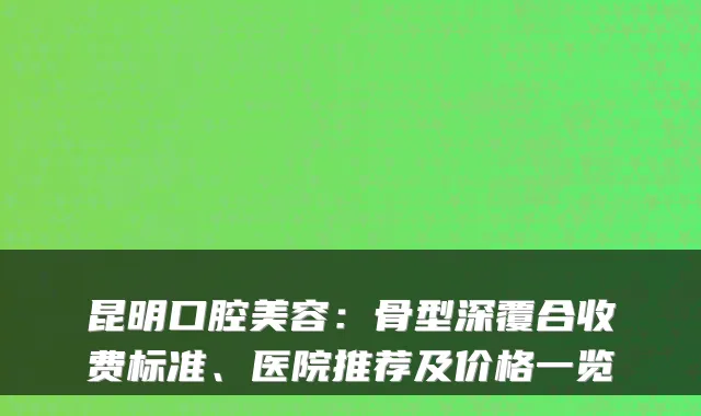 昆明口腔美容：骨型深覆合收费标准、医院推荐及价格一览