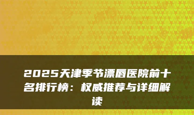 2025天津季节漂唇医院前十名排行榜：推荐与详细解读