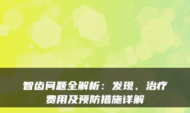 智齿问题全解析：发现、费用及预防措施详解