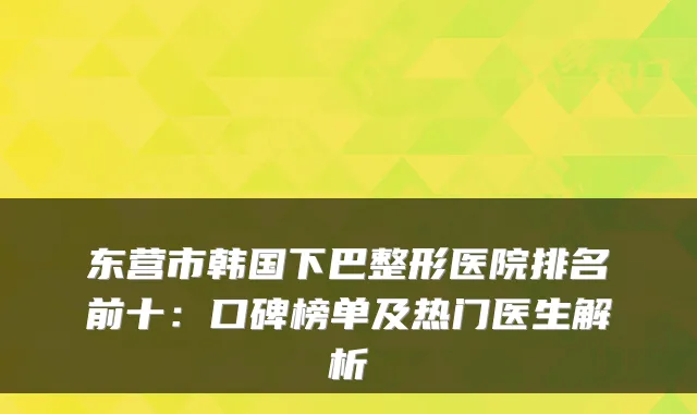 东营市韩国下巴整形医院排名前十：口碑榜单及热门医生解析
