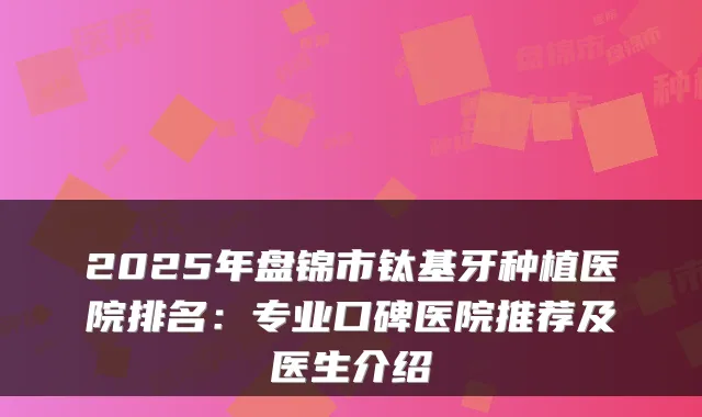 2025年盘锦市钛基牙种植医院排名:专业口碑医院推荐及医生介绍