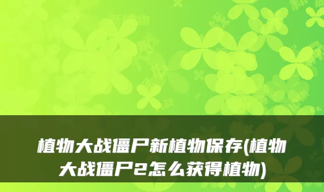 植物大战僵尸新植物保存(植物大战僵尸2怎么获得植物)