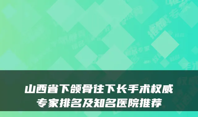 山西省下颌骨往下长手术专家排名及知名医院推荐