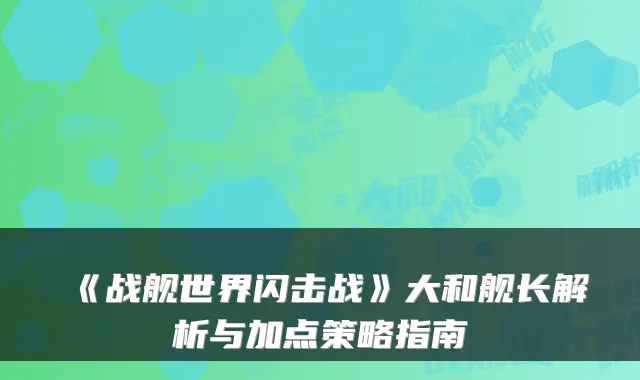 《战舰世界闪击战》大和舰长解析与加点策略指南