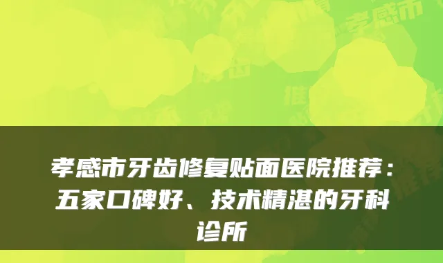 孝感市牙齿修复贴面医院推荐:五家口碑好、技术精湛的牙科诊所