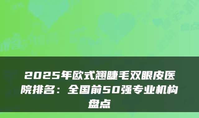 2025年欧式翘睫毛双眼皮医院排名:全国前50强专业机构盘点