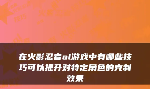 在火影忍者ol游戏中有哪些技巧可以提升对特定角色的克制效果