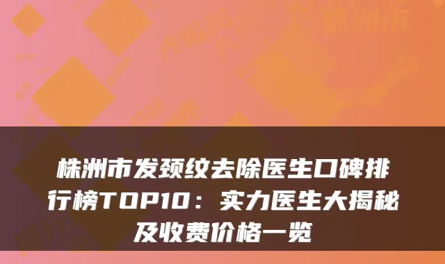 株洲市发颈纹去除医生口碑排行榜TOP10:实力医生大揭秘及收费价格一览