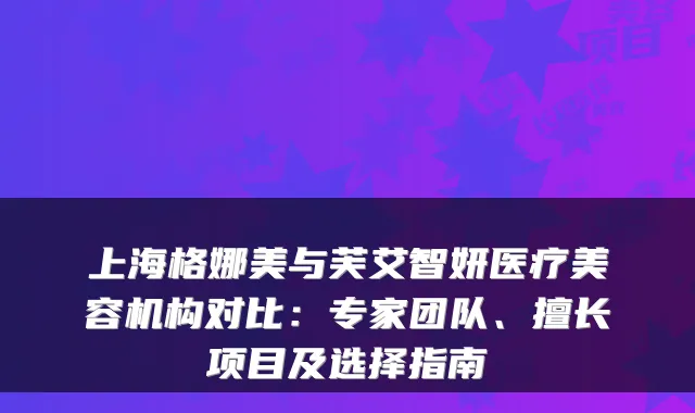上海格娜美与芙艾智妍医疗美容机构对比：专家团队、擅长项目及选择指南