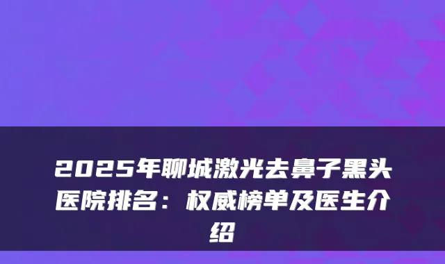 2025年聊城激光去鼻子黑头医院排名：榜单及医生介绍